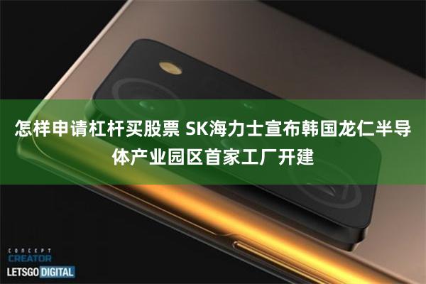 怎样申请杠杆买股票 SK海力士宣布韩国龙仁半导体产业园区首家工厂开建
