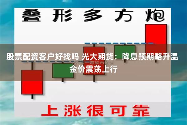 股票配资客户好找吗 光大期货：降息预期略升温 金价震荡上行
