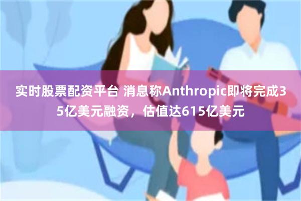 实时股票配资平台 消息称Anthropic即将完成35亿美元融资，估值达615亿美元