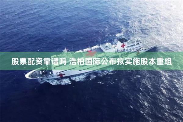 股票配资靠谱吗 浩柏国际公布拟实施股本重组