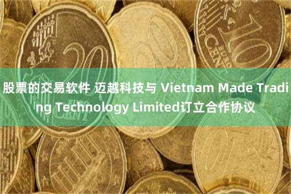 股票的交易软件 迈越科技与 Vietnam Made Trading Technology Limited订立合作协议