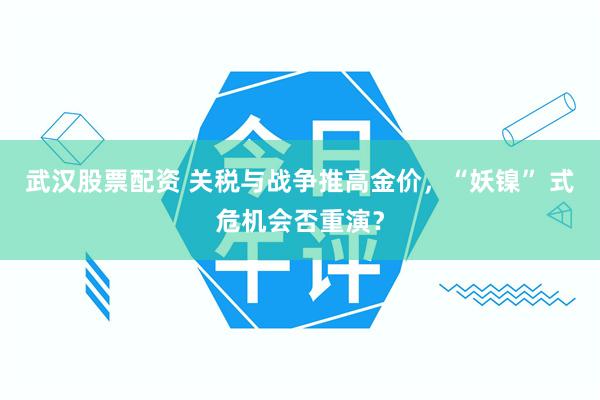 武汉股票配资 关税与战争推高金价，“妖镍” 式危机会否重演？