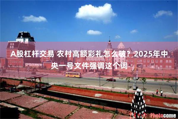 A股杠杆交易 农村高额彩礼怎么破？2025年中央一号文件强调这个词