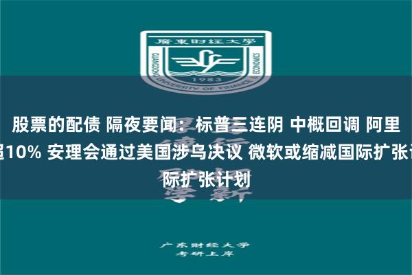 股票的配债 隔夜要闻：标普三连阴 中概回调 阿里跌超10% 安理会通过美国涉乌决议 微软或缩减国际扩张计划