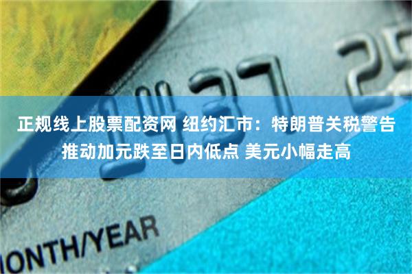 正规线上股票配资网 纽约汇市：特朗普关税警告推动加元跌至日内低点 美元小幅走高