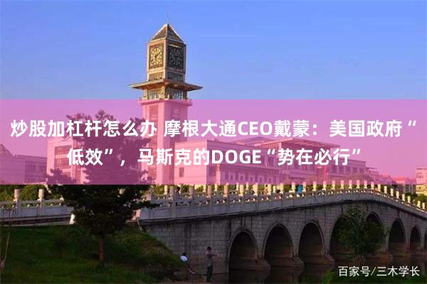 炒股加杠杆怎么办 摩根大通CEO戴蒙：美国政府“低效”，马斯克的DOGE“势在必行”
