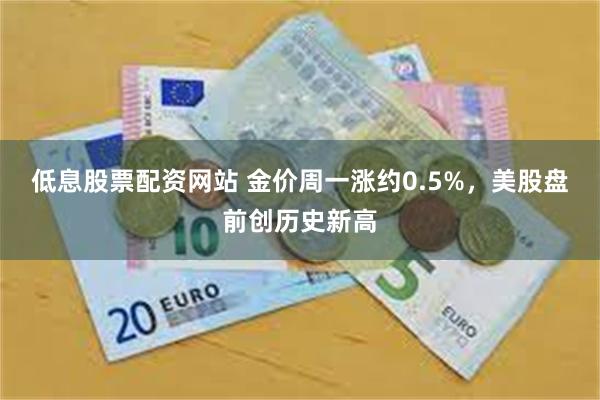 低息股票配资网站 金价周一涨约0.5%，美股盘前创历史新高