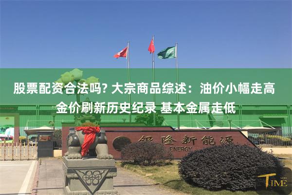股票配资合法吗? 大宗商品综述：油价小幅走高 金价刷新历史纪录 基本金属走低