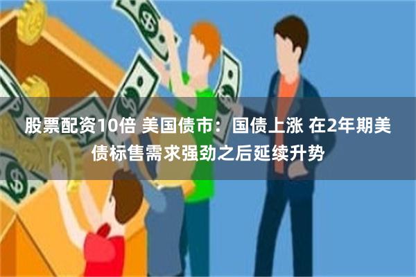 股票配资10倍 美国债市：国债上涨 在2年期美债标售需求强劲之后延续升势