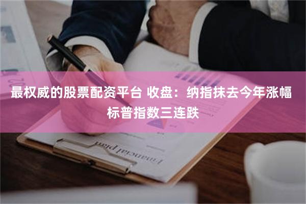 最权威的股票配资平台 收盘：纳指抹去今年涨幅 标普指数三连跌
