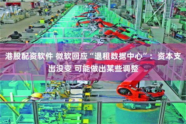 港股配资软件 微软回应“退租数据中心”：资本支出没变 可能做出某些调整