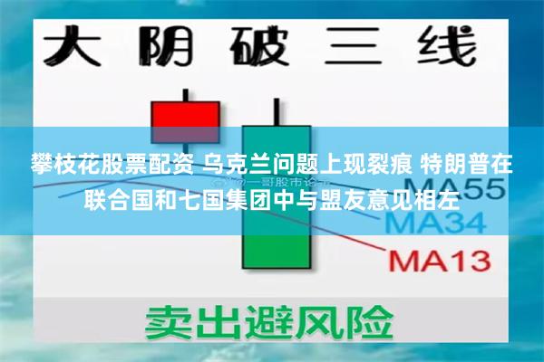 攀枝花股票配资 乌克兰问题上现裂痕 特朗普在联合国和七国集团中与盟友意见相左