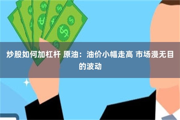 炒股如何加杠杆 原油：油价小幅走高 市场漫无目的波动
