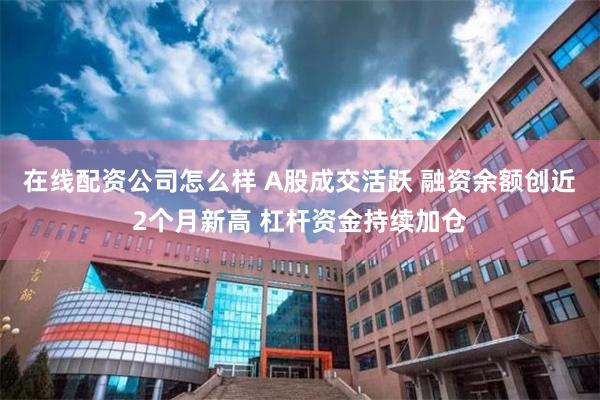 在线配资公司怎么样 A股成交活跃 融资余额创近2个月新高 杠杆资金持续加仓