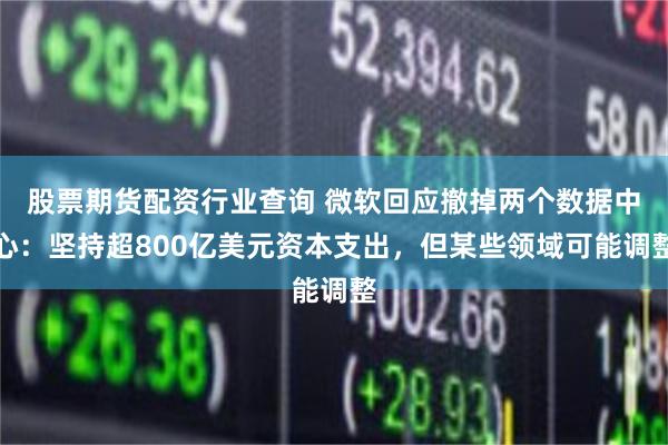 股票期货配资行业查询 微软回应撤掉两个数据中心：坚持超800亿美元资本支出，但某些领域可能调整