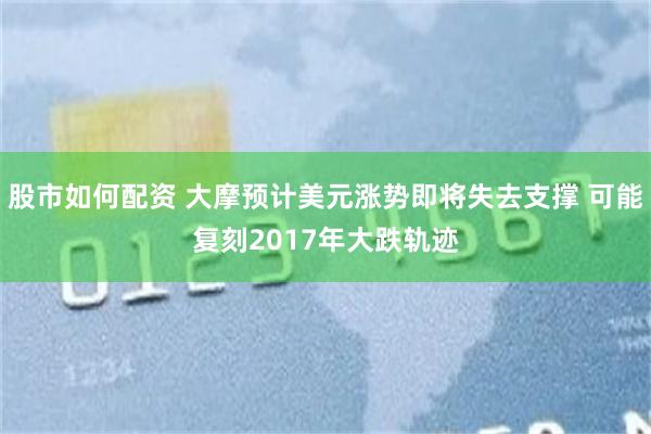 股市如何配资 大摩预计美元涨势即将失去支撑 可能复刻2017年大跌轨迹
