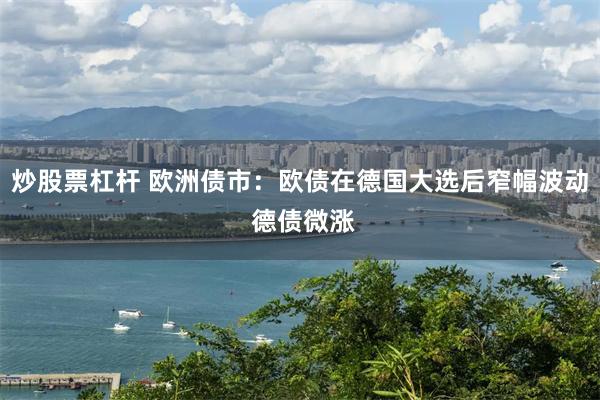 炒股票杠杆 欧洲债市：欧债在德国大选后窄幅波动 德债微涨