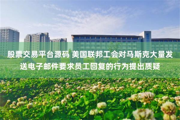 股票交易平台源码 美国联邦工会对马斯克大量发送电子邮件要求员工回复的行为提出质疑
