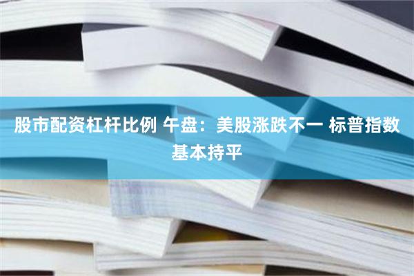 股市配资杠杆比例 午盘：美股涨跌不一 标普指数基本持平