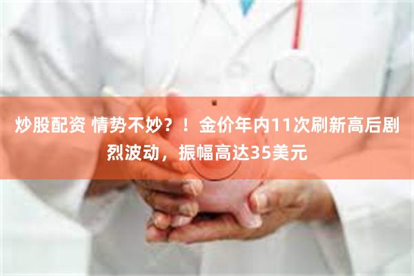 炒股配资 情势不妙？！金价年内11次刷新高后剧烈波动，振幅高达35美元