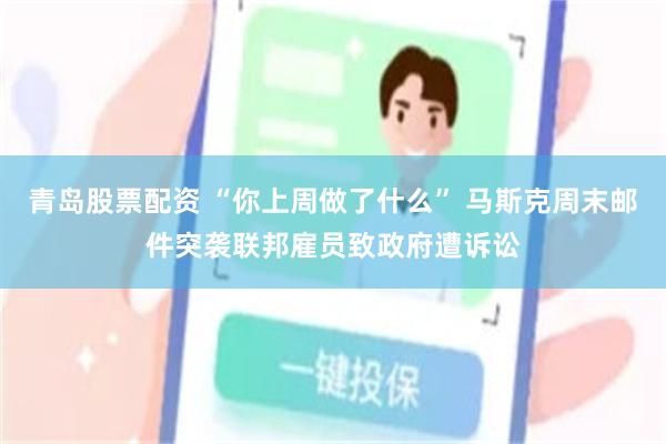 青岛股票配资 “你上周做了什么” 马斯克周末邮件突袭联邦雇员致政府遭诉讼
