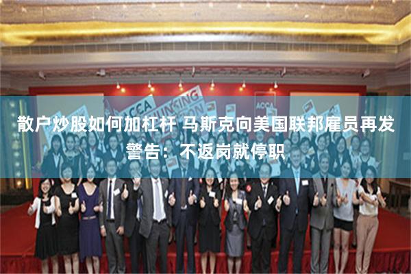 散户炒股如何加杠杆 马斯克向美国联邦雇员再发警告：不返岗就停职