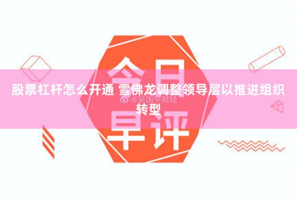 股票杠杆怎么开通 雪佛龙调整领导层以推进组织转型