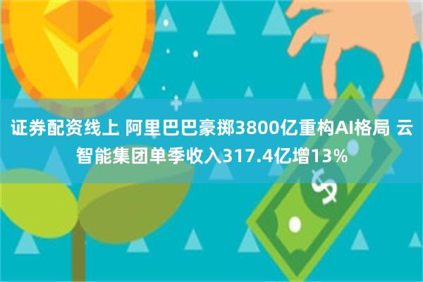 证券配资线上 阿里巴巴豪掷3800亿重构AI格局 云智能集团单季收入317.4亿增13%