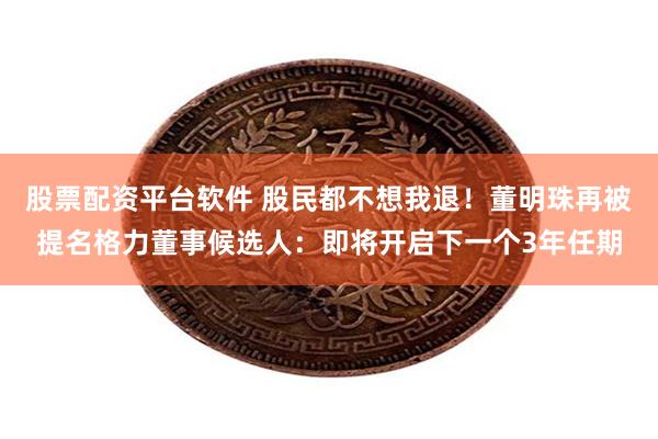 股票配资平台软件 股民都不想我退！董明珠再被提名格力董事候选人：即将开启下一个3年任期