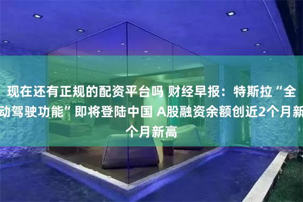 现在还有正规的配资平台吗 财经早报：特斯拉“全自动驾驶功能”即将登陆中国 A股融资余额创近2个月新高