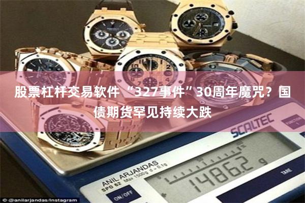 股票杠杆交易软件 “327事件”30周年魔咒？国债期货罕见持续大跌
