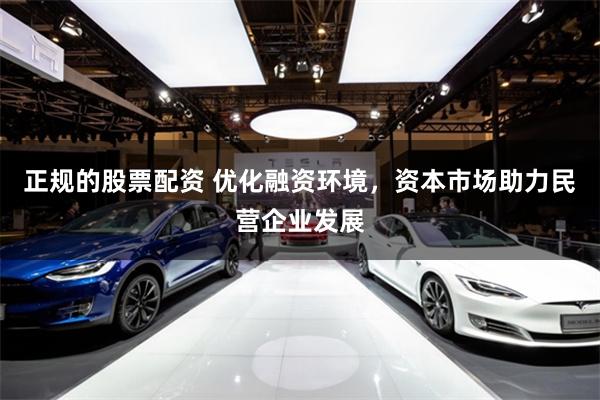 正规的股票配资 优化融资环境，资本市场助力民营企业发展