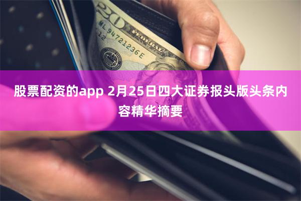 股票配资的app 2月25日四大证券报头版头条内容精华摘要
