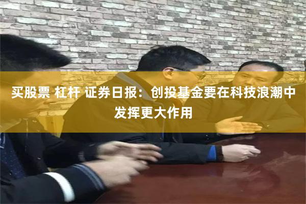买股票 杠杆 证券日报：创投基金要在科技浪潮中发挥更大作用