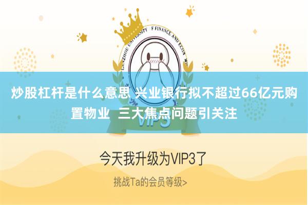 炒股杠杆是什么意思 兴业银行拟不超过66亿元购置物业  三大焦点问题引关注