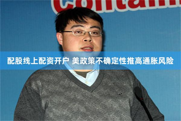 配股线上配资开户 美政策不确定性推高通胀风险