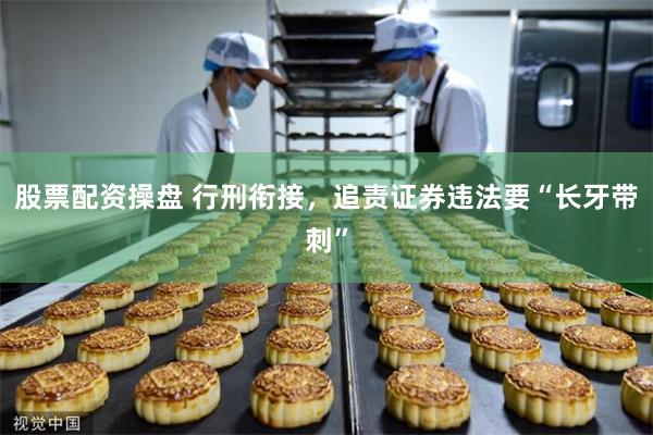 股票配资操盘 行刑衔接，追责证券违法要“长牙带刺”