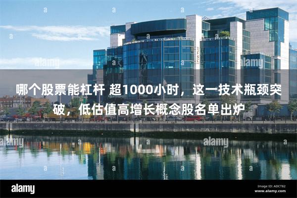 哪个股票能杠杆 超1000小时，这一技术瓶颈突破，低估值高增长概念股名单出炉