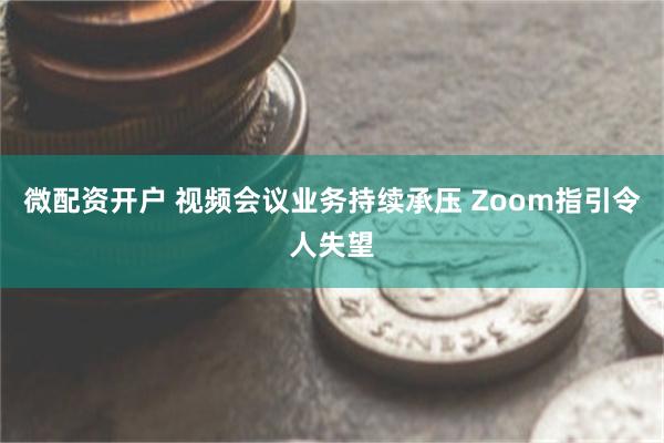 微配资开户 视频会议业务持续承压 Zoom指引令人失望