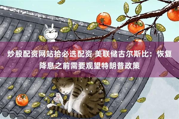 炒股配资网站拾必选配资 美联储古尔斯比：恢复降息之前需要观望特朗普政策