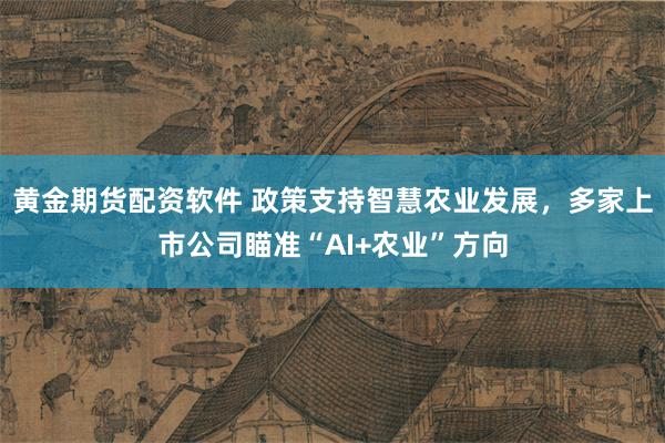 黄金期货配资软件 政策支持智慧农业发展，多家上市公司瞄准“AI+农业”方向