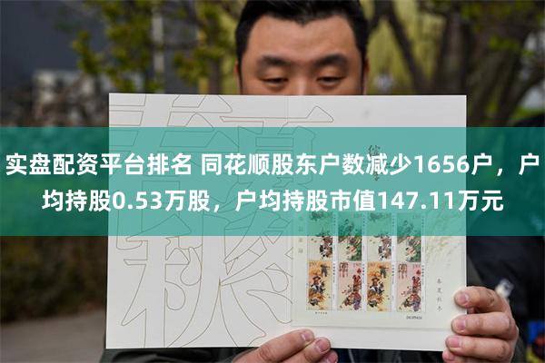 实盘配资平台排名 同花顺股东户数减少1656户，户均持股0.53万股，户均持股市值147.11万元
