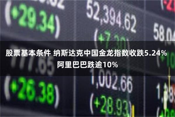股票基本条件 纳斯达克中国金龙指数收跌5.24% 阿里巴巴跌逾10%