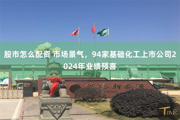 股市怎么配资 市场景气，94家基础化工上市公司2024年业绩预喜