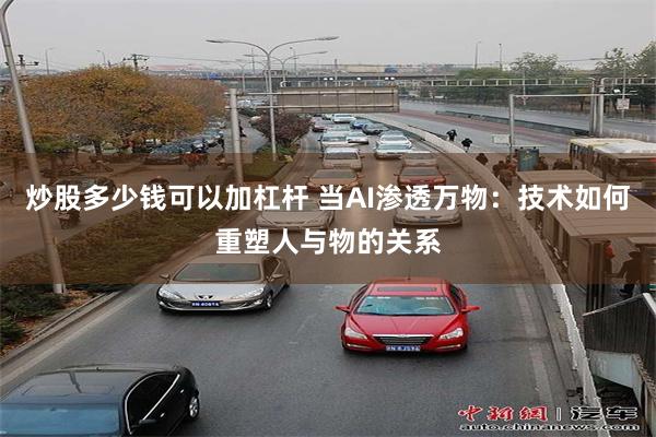 炒股多少钱可以加杠杆 当AI渗透万物：技术如何重塑人与物的关系