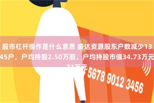 股市杠杆操作是什么意思 盛达资源股东户数减少1345户，户均持股2.50万股，户均持股市值34.73万元