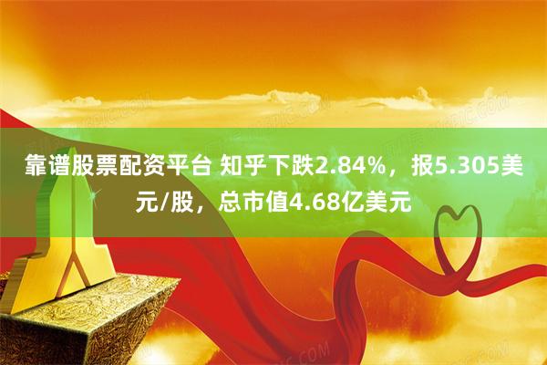 靠谱股票配资平台 知乎下跌2.84%，报5.305美元/股，总市值4.68亿美元