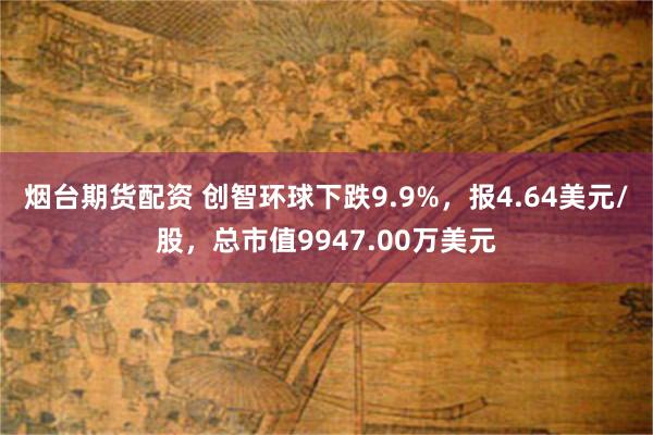 烟台期货配资 创智环球下跌9.9%，报4.64美元/股，总市值9947.00万美元