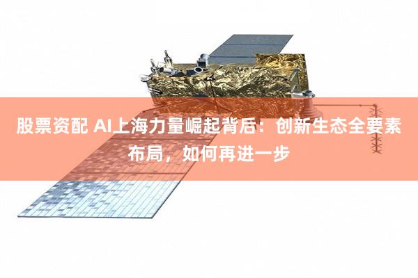 股票资配 AI上海力量崛起背后：创新生态全要素布局，如何再进一步