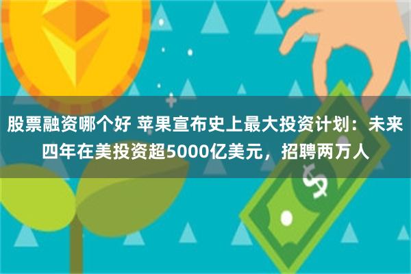 股票融资哪个好 苹果宣布史上最大投资计划：未来四年在美投资超5000亿美元，招聘两万人